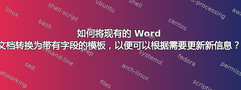 如何将现有的 Word 文档转换为带有字段的模板，以便可以根据需要更新新信息？