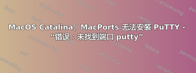 MacOS Catalina、MacPorts 无法安装 PuTTY - “错误：未找到端口 putty”