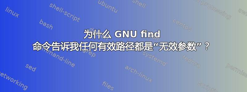 为什么 GNU find 命令告诉我任何有效路径都是“无效参数”？