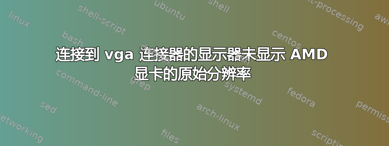 连接到 vga 连接器的显示器未显示 AMD 显卡的原始分辨率