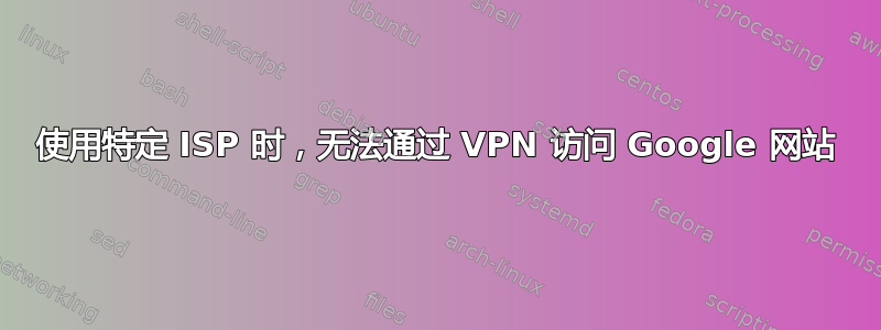 使用特定 ISP 时，无法通过 VPN 访问 Google 网站