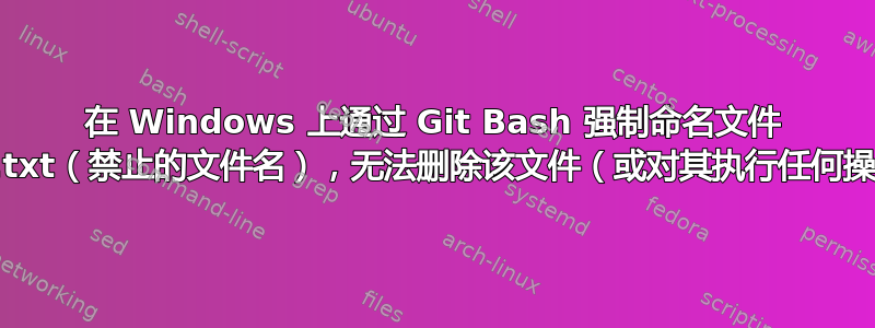 在 Windows 上通过 Git Bash 强制命名文件 aux.txt（禁止的文件名），无法删除该文件（或对其执行任何操作）