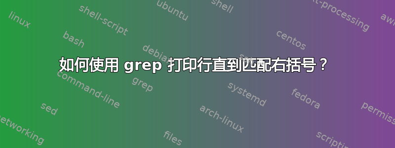 如何使用 grep 打印行直到匹配右括号？