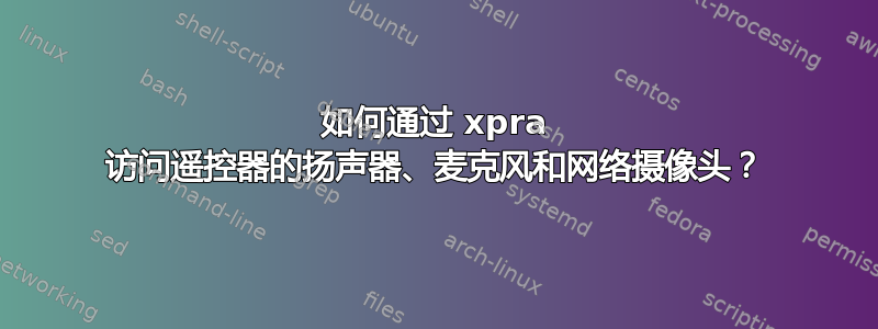 如何通过 xpra 访问遥控器的扬声器、麦克风和网络摄像头？