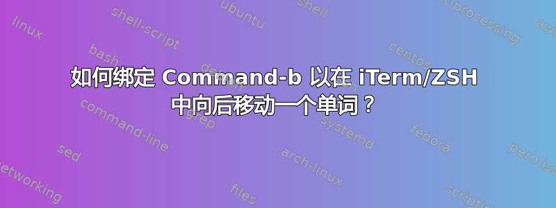 如何绑定 Command-b 以在 iTerm/ZSH 中向后移动一个单词？