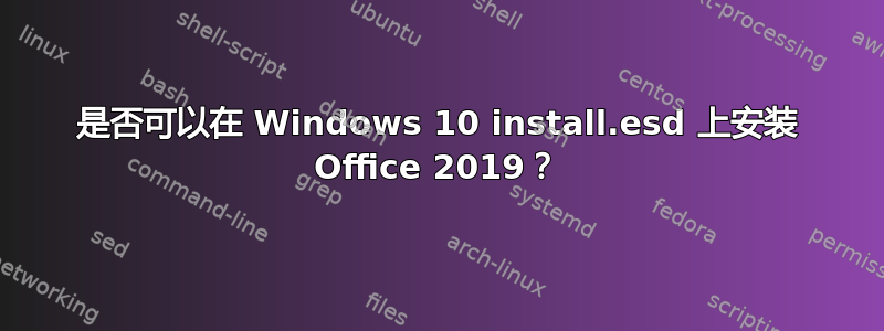 是否可以在 Windows 10 install.esd 上安装 Office 2019？