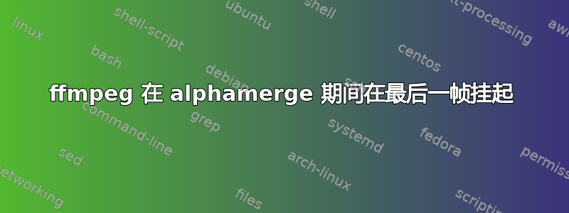 ffmpeg 在 alphamerge 期间在最后一帧挂起