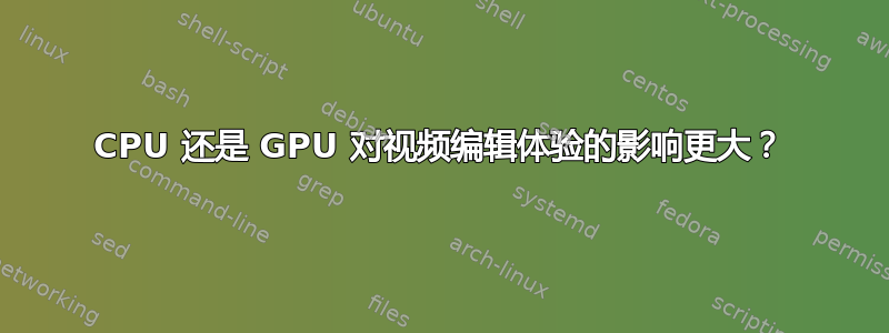 CPU 还是 GPU 对视频编辑体验的影响更大？