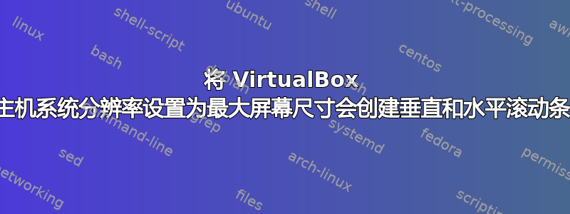 将 VirtualBox 主机系统分辨率设置为最大屏幕尺寸会创建垂直和水平滚动条