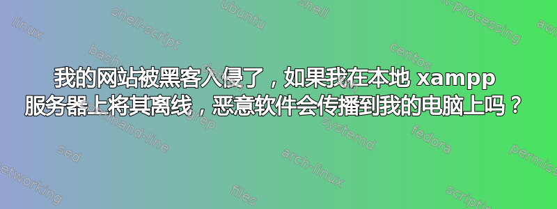 我的网站被黑客入侵了，如果我在本地 xampp 服务器上将其离线，恶意软件会传播到我的电脑上吗？