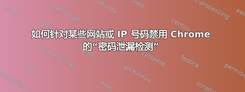 如何针对某些网站或 IP 号码禁用 Chrome 的“密码泄漏检测”