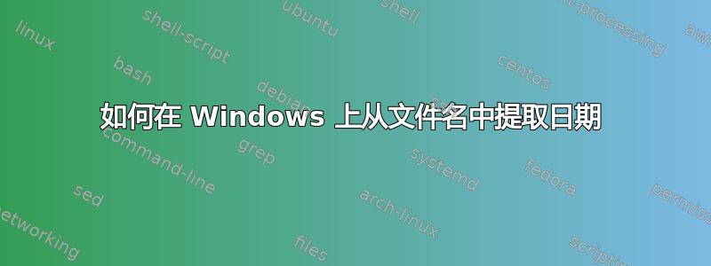 如何在 Windows 上从文件名中提取日期