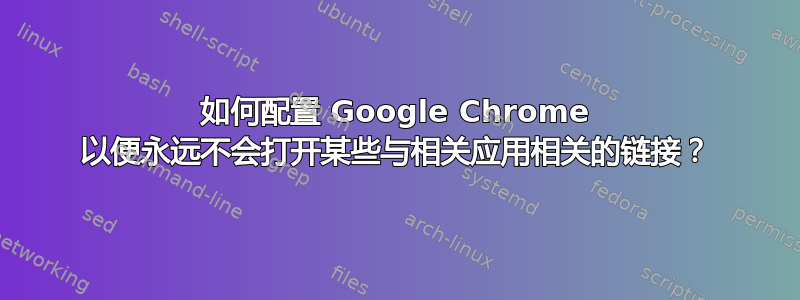 如何配置 Google Chrome 以便永远不会打开某些与相关应用相关的链接？