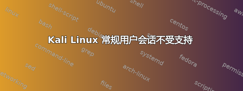 Kali Linux 常规用户会话不受支持