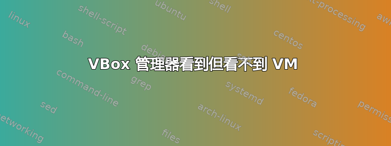 VBox 管理器看到但看不到 VM