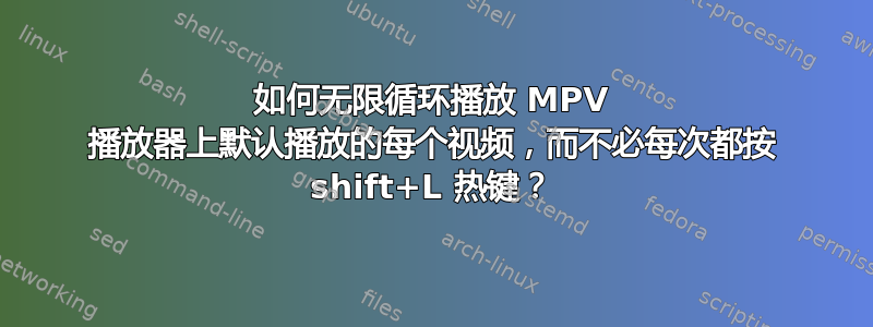 如何无限循环播放 MPV 播放器上默认播放的每个视频，而不必每次都按 shift+L 热键？