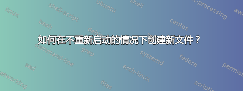 如何在不重新启动的情况下创建新文件？