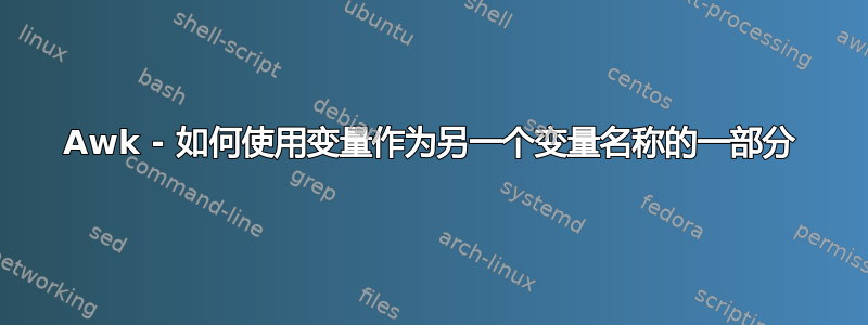 Awk - 如何使用变量作为另一个变量名称的一部分