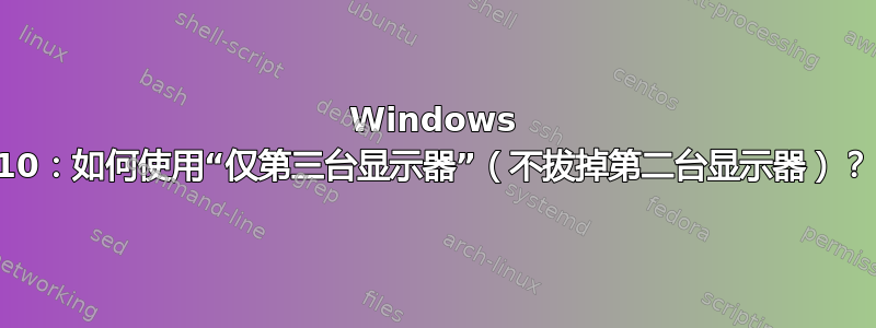 Windows 10：如何使用“仅第三台显示器”（不拔掉第二台显示器）？