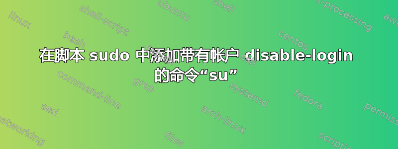 在脚本 sudo 中添加带有帐户 disable-login 的命令“su”