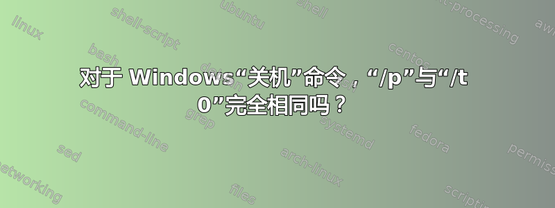 对于 Windows“关机”命令，“/p”与“/t 0”完全相同吗？