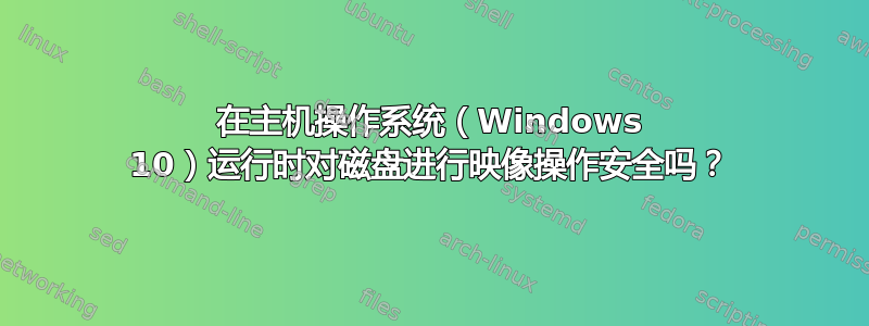 在主机操作系统（Windows 10）运行时对磁盘进行映像操作安全吗？