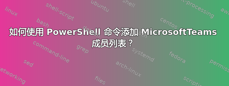 如何使用 PowerShell 命令添加 MicrosoftTeams 成员列表？