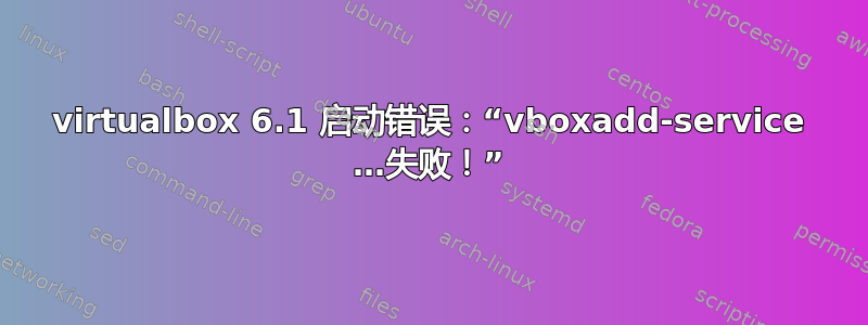 virtualbox 6.1 启动错误：“vboxadd-service …失败！”