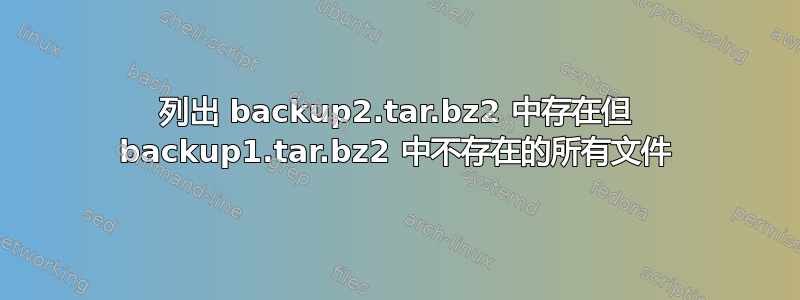 列出 backup2.tar.bz2 中存在但 backup1.tar.bz2 中不存在的所有文件