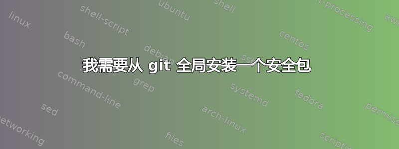 我需要从 git 全局安装一个安全包