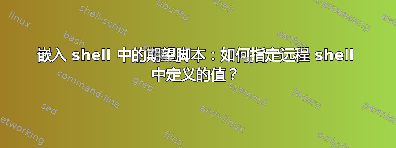 嵌入 shell 中的期望脚本：如何指定远程 shell 中定义的值？