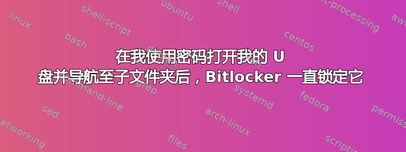 在我使用密码打开我的 U 盘并导航至子文件夹后，Bitlocker 一直锁定它