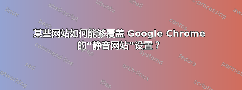 某些网站如何能够覆盖 Google Chrome 的“静音网站”设置？