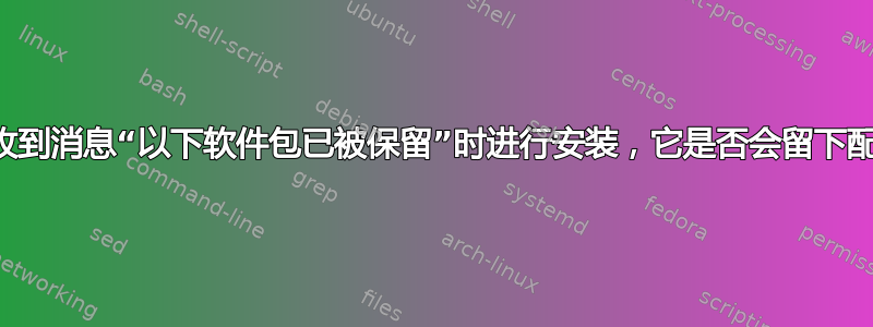 如果我在收到消息“以下软件包已被保留”时进行安装，它是否会留下配置文件：