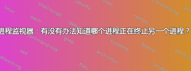 进程监视器：有没有办法知道哪个进程正在终止另一个进程？