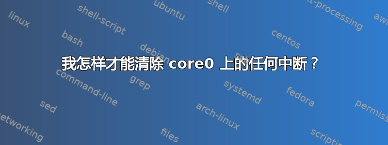 我怎样才能清除 core0 上的任何中断？