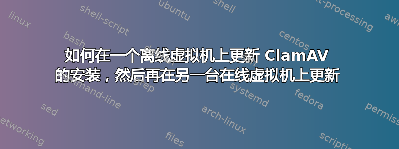 如何在一个离线虚拟机上更新 ClamAV 的安装，然后再在另一台在线虚拟机上更新