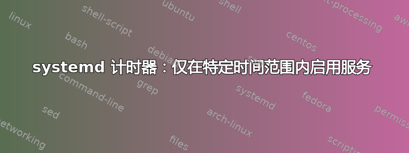 systemd 计时器：仅在特定时间范围内启用服务