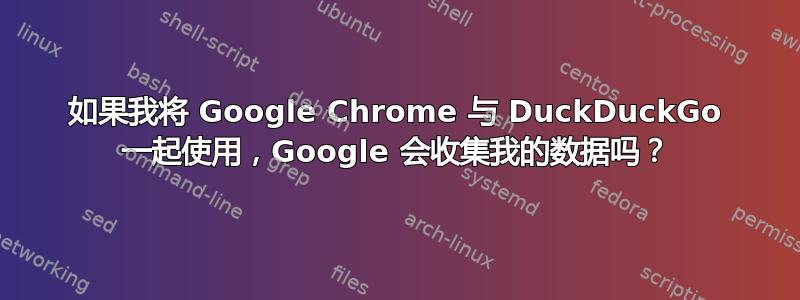 如果我将 Google Chrome 与 DuckDuckGo 一起使用，Google 会收集我的数据吗？