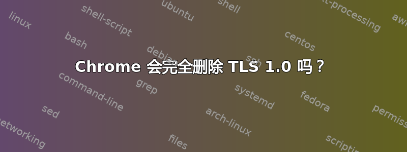 Chrome 会完全删除 TLS 1.0 吗？