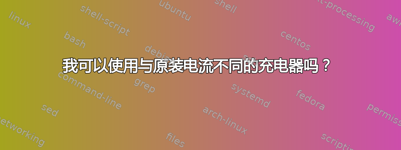 我可以使用与原装电流不同的充电器吗？