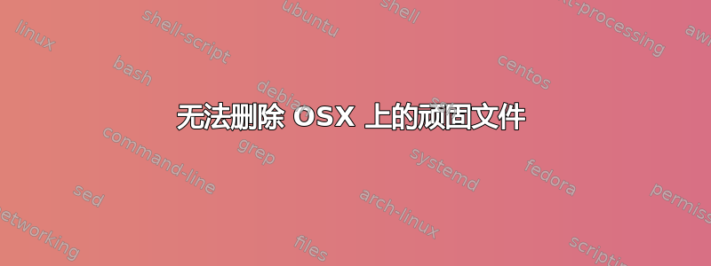 无法删除 OSX 上的顽固文件