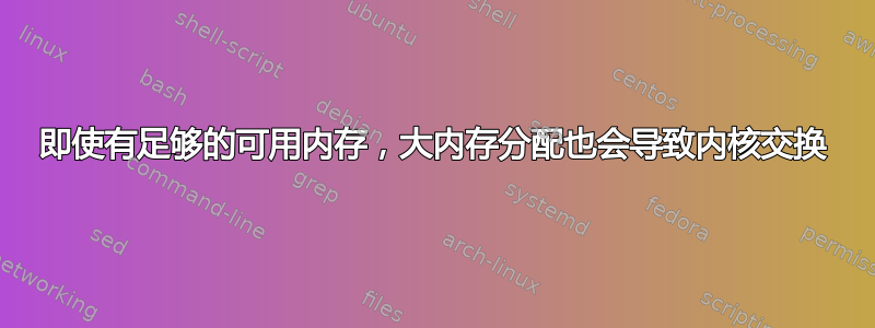 即使有足够的可用内存，大内存分配也会导致内核交换