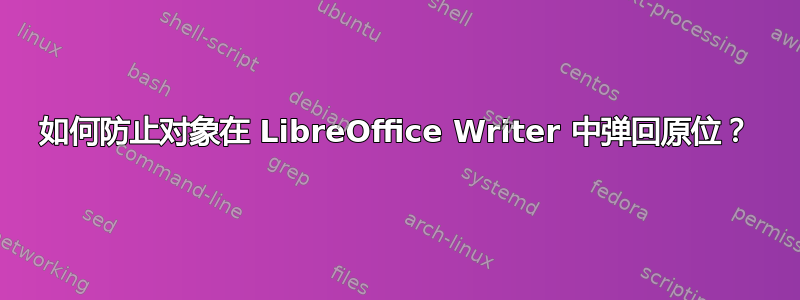 如何防止对象在 LibreOffice Writer 中弹回原位？