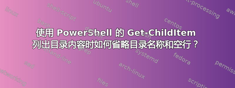 使用 PowerShell 的 Get-ChildItem 列出目录内容时如何省略目录名称和空行？