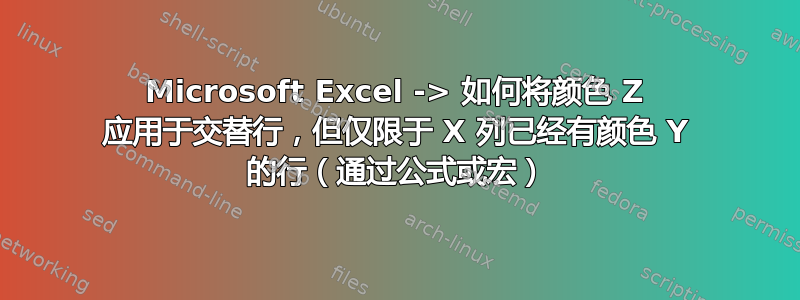 Microsoft Excel -> 如何将颜色 Z 应用于交替行，但仅限于 X 列已经有颜色 Y 的行（通过公式或宏）