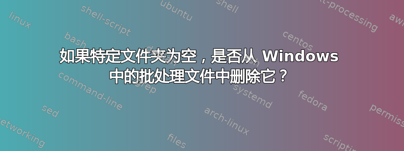 如果特定文件夹为空，是否从 Windows 中的批处理文件中删除它？