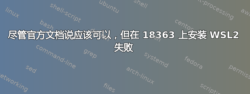 尽管官方文档说应该可以，但在 18363 上安装 WSL2 失败