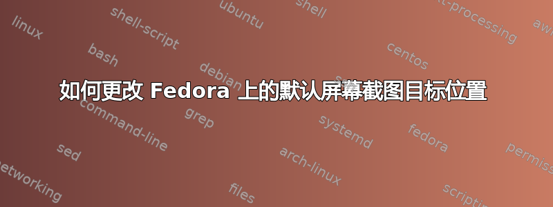 如何更改 Fedora 上的默认屏幕截图目标位置