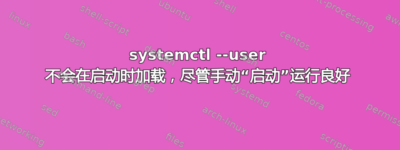 systemctl --user 不会在启动时加载，尽管手动“启动”运行良好